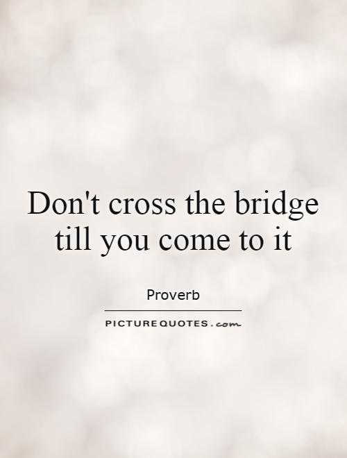 Don't cross the bridge till you come to it Picture Quote #1