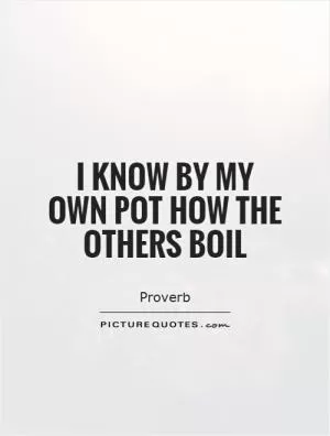 I know by my own pot how the others boil Picture Quote #1