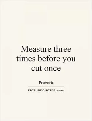 Measure three times before you cut once Picture Quote #1
