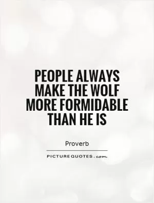 People always make the wolf more formidable than he is Picture Quote #1