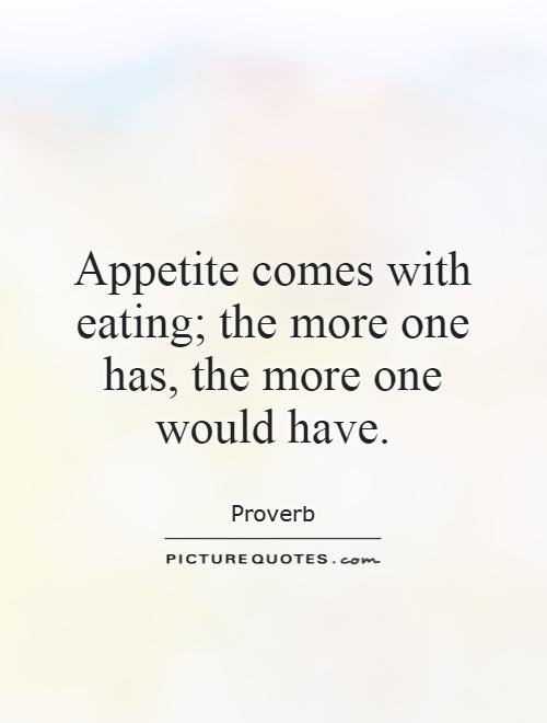 Appetite comes with eating; the more one has, the more one would have Picture Quote #1