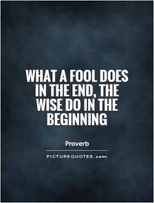 What a fool does in the end, the wise do in the beginning Picture Quote #1