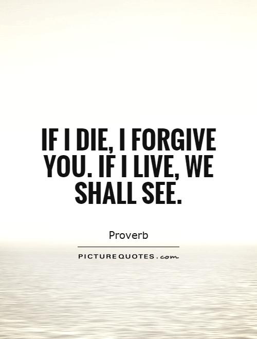 If I die, I forgive you. If I live, we shall see Picture Quote #1