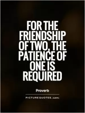 For the friendship of two, the patience of one is required Picture Quote #1