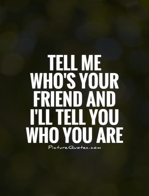 Tell me who's your friend and I'll tell you who you are Picture Quote #1