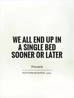 We all end up in a single bed sooner or later Picture Quote #1