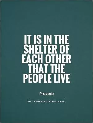 It is in the shelter of each other that the people live Picture Quote #1