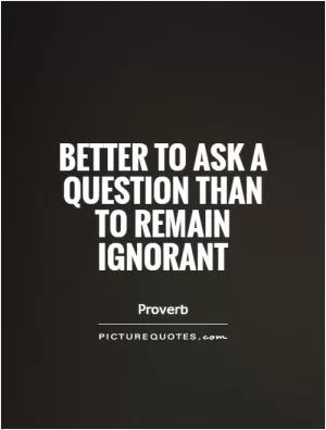 Better to ask a question than to remain ignorant Picture Quote #1