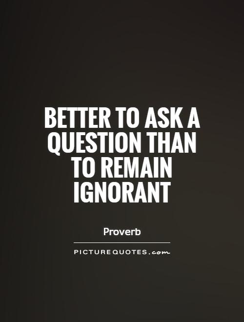 Better to ask a question than to remain ignorant Picture Quote #1