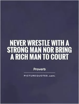 Never wrestle with a strong man nor bring a rich man to court Picture Quote #1