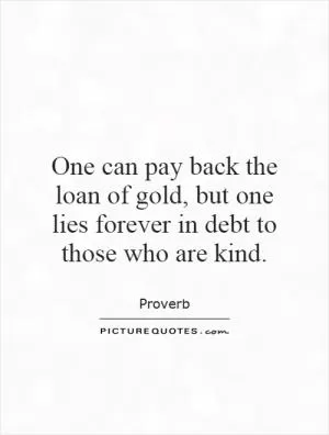 One can pay back the loan of gold, but one lies forever in debt to those who are kind Picture Quote #1