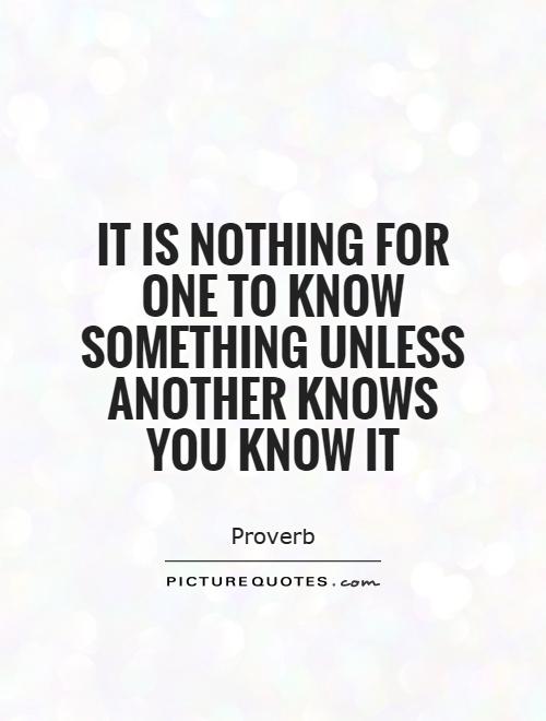 It is nothing for one to know something unless another knows you know it Picture Quote #1
