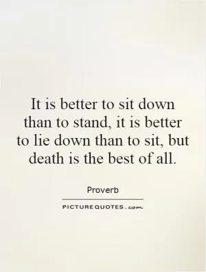 It is better to sit down than to stand, it is better to lie down than to sit, but death is the best of all Picture Quote #1