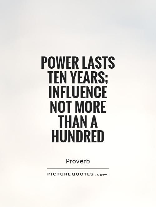 Power lasts ten years; influence not more than a hundred Picture Quote #1