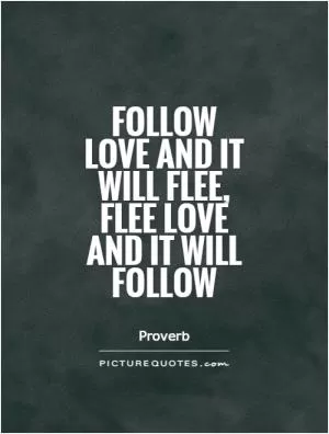 Follow love and it will flee, flee love and it will follow Picture Quote #1