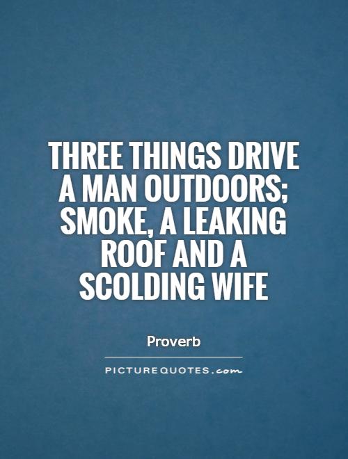 Three things drive a man outdoors; smoke, a leaking roof and a scolding wife Picture Quote #1