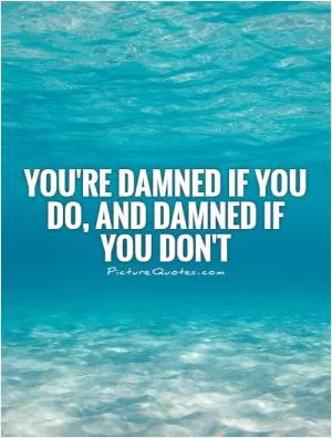 You're damned if you do, and damned if you don't Picture Quote #1