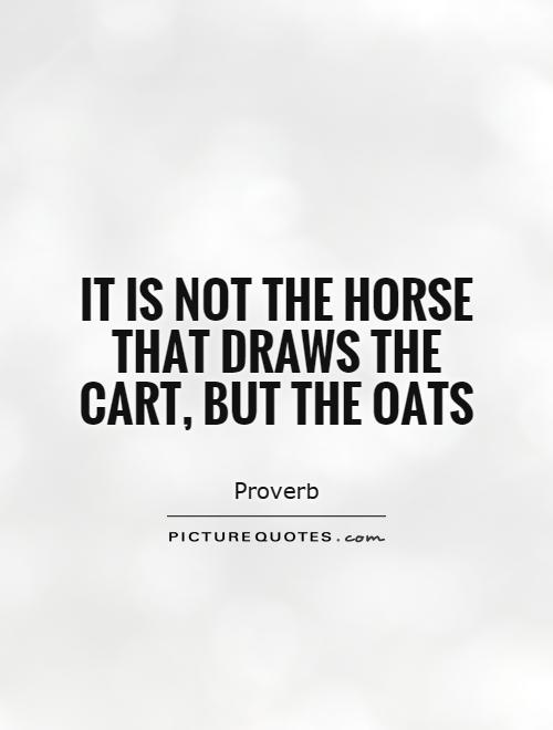 It is not the horse that draws the cart, but the oats Picture Quote #1