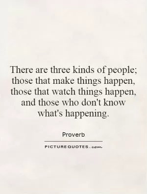 There are three kinds of people; those that make things happen, those that watch things happen, and those who don't know what's happening Picture Quote #1