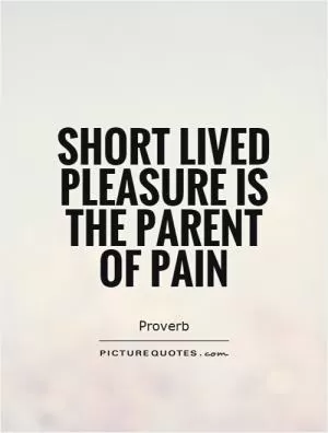 Short lived pleasure is the parent of pain Picture Quote #1