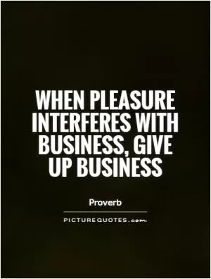 When pleasure interferes with business, give up business Picture Quote #1