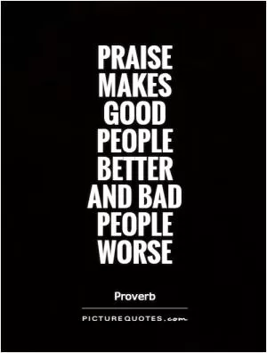 Praise makes good people better and bad people worse Picture Quote #1