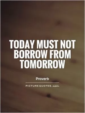 Today must not borrow from tomorrow Picture Quote #1