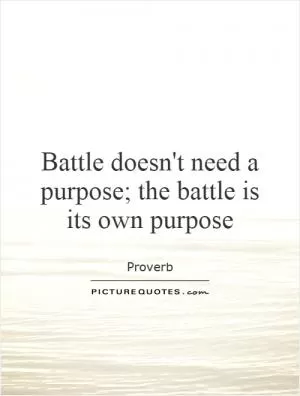 Battle doesn't need a purpose; the battle is its own purpose Picture Quote #1