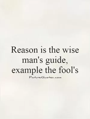 Reason is the wise man's guide, example the fool's Picture Quote #1
