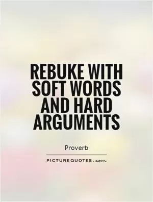 Rebuke with soft words and hard arguments Picture Quote #1