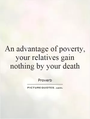 An advantage of poverty, your relatives gain nothing by your death Picture Quote #1
