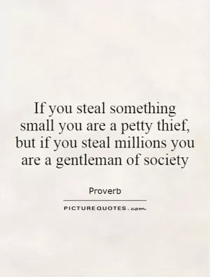 If you steal something small you are a petty thief, but if you steal millions you are a gentleman of society Picture Quote #1