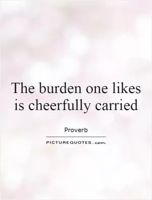 The burden one likes is cheerfully carried Picture Quote #1