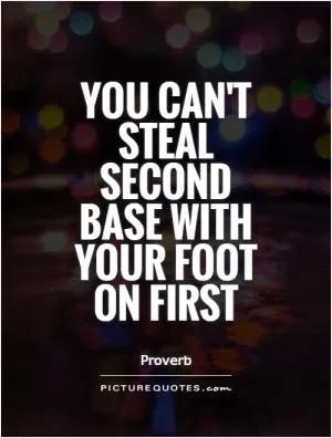 You can't steal second base with your foot on first Picture Quote #1