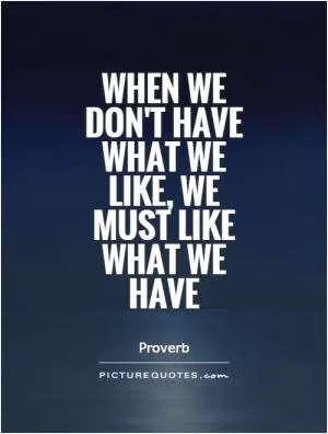 When we don't have what we like, we must like what we have Picture Quote #1
