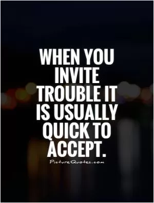 When you invite trouble it is usually quick to accept Picture Quote #1