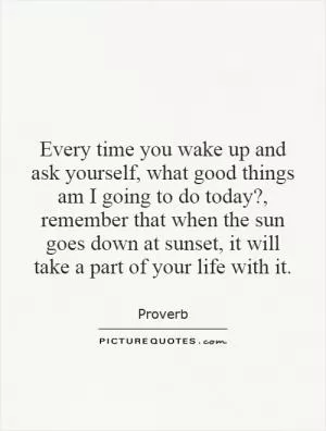 Every time you wake up and ask yourself, what good things am I going to do today?, remember that when the sun goes down at sunset, it will take a part of your life with it Picture Quote #1