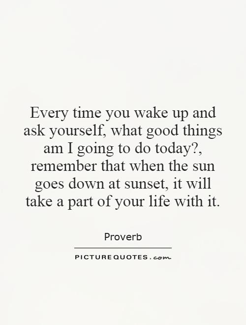 Every time you wake up and ask yourself, what good things am I going to do today?, remember that when the sun goes down at sunset, it will take a part of your life with it Picture Quote #1