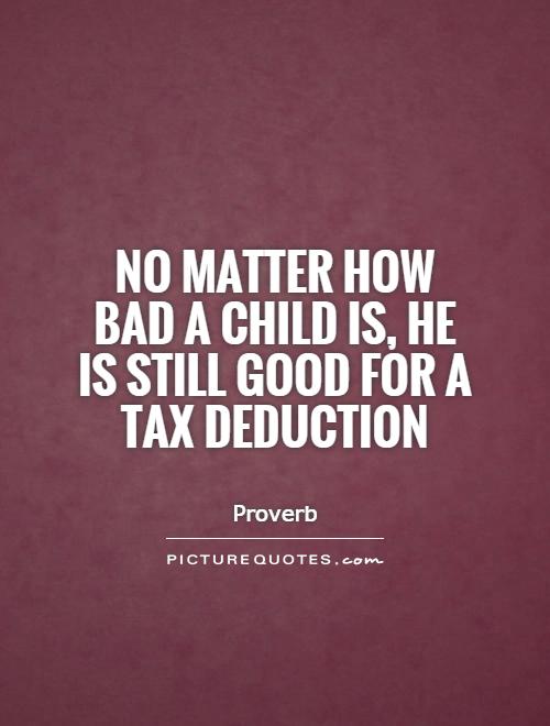 No matter how bad a child is, he is still good for a tax deduction Picture Quote #1