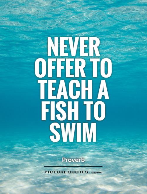 Never offer to teach a fish to swim Picture Quote #1