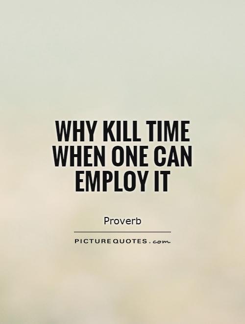Why kill time when one can employ it Picture Quote #1