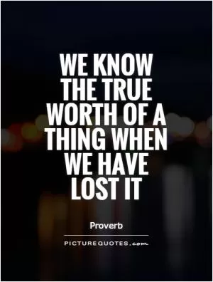 We know the true worth of a thing when we have lost it Picture Quote #1