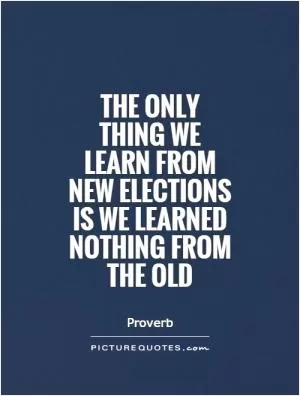 The only thing we learn from new elections is we learned nothing from the old Picture Quote #1