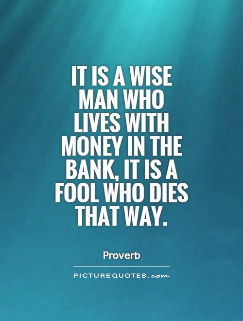 It is a wise man who lives with money in the bank, it is a fool who dies that way Picture Quote #1