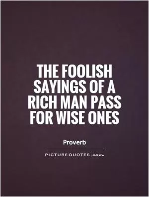 The foolish sayings of a rich man pass for wise ones Picture Quote #1