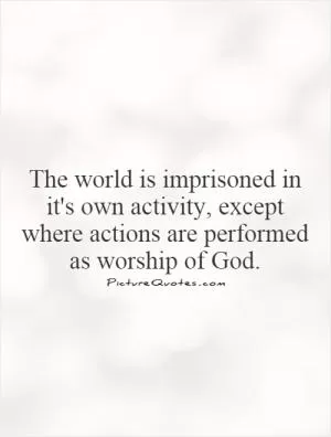 The world is imprisoned in it's own activity, except where actions are performed as worship of God Picture Quote #1