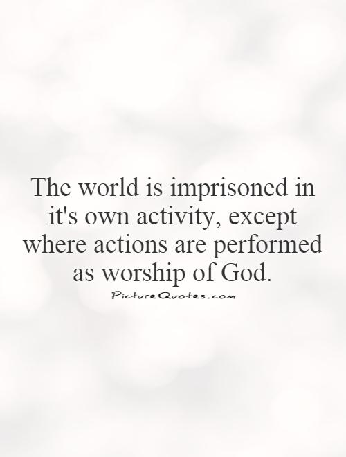 The world is imprisoned in it's own activity, except where actions are performed as worship of God Picture Quote #1