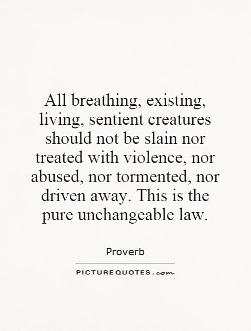 All breathing, existing, living, sentient creatures should not be slain nor treated with violence, nor abused, nor tormented, nor driven away. This is the pure unchangeable law Picture Quote #1