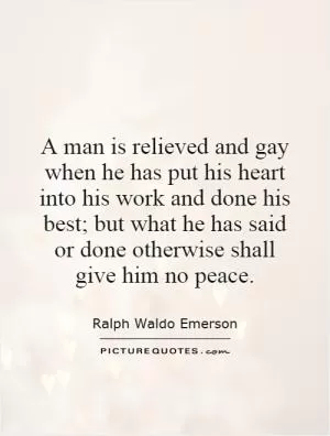 A man is relieved and gay when he has put his heart into his work and done his best; but what he has said or done otherwise shall give him no peace Picture Quote #1