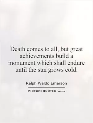 Death comes to all, but great achievements build a monument which shall endure until the sun grows cold Picture Quote #1
